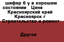 шифер б/у в хорошем состоянии › Цена ­ 30-35 - Красноярский край, Красноярск г. Строительство и ремонт » Другое   